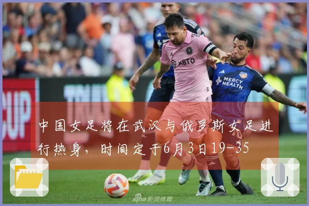 中国女足将在武汉与俄罗斯女足进行热身，时间定于6月3日19-35