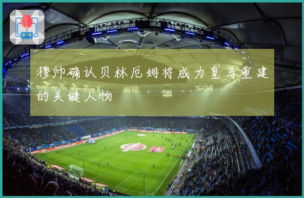 穆帅确认贝林厄姆将成为皇马重建的关键人物