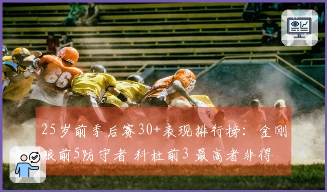25岁前季后赛30+表现排行榜：金刚狼前5防守者 科杜前3 最高者非得分手