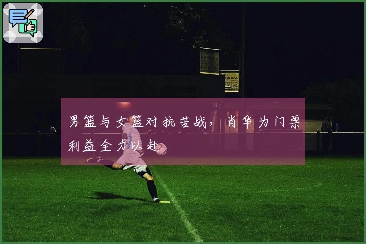 男篮与女篮对抗苦战，肖华为门票利益全力以赴